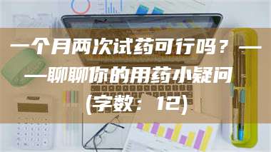 醴陵一个月两次试药可行吗？——聊聊你的用药小疑问 (字数：12) 第1张