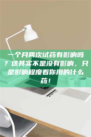 醴陵一个月两次试药有影响吗？这其实不是没有影响，只是影响程度看你用的什么药！ 第1张