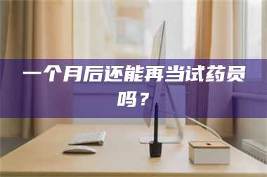醴陵一个月后还能再当试药员吗？ 第1张