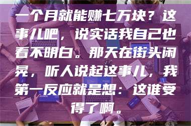 醴陵一个月就能赚七万块？这事儿吧，说实话我自己也看不明白。那天在街头闲晃，听人说起这事儿，我第一反应就是想：这谁受得了啊。 第1张