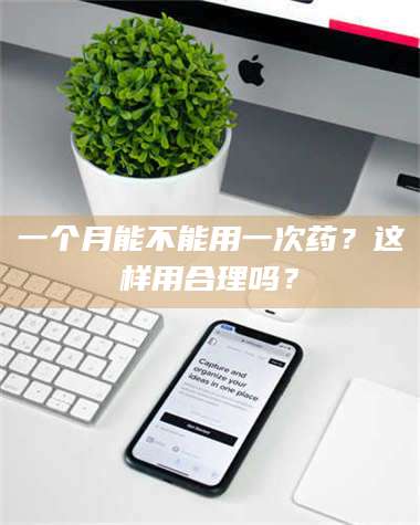 醴陵一个月能不能用一次药？这样用合理吗？ 第1张