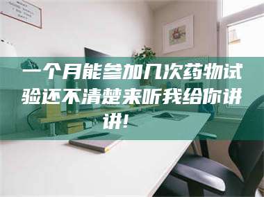 醴陵一个月能参加几次药物试验还不清楚来听我给你讲讲!🌈 第1张