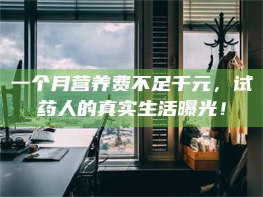 醴陵一个月营养费不足千元，试药人的真实生活曝光！ 第1张
