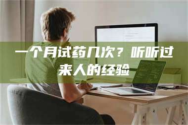 醴陵一个月试药几次？听听过来人的经验 第1张