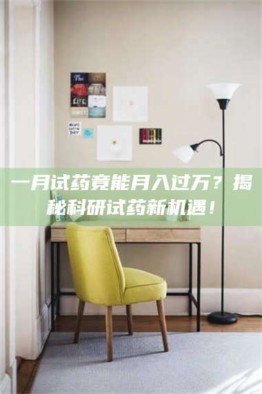 醴陵一月试药竟能月入过万？揭秘科研试药新机遇！ 第1张