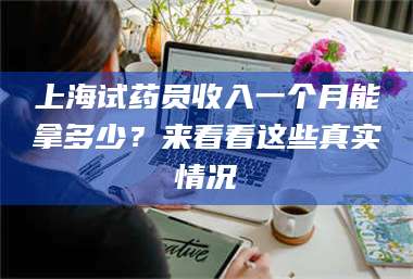 醴陵上海试药员收入一个月能拿多少？来看看这些真实情况 第1张
