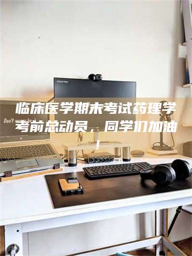 醴陵临床医学期末考试药理学考前总动员，同学们加油！ 第1张