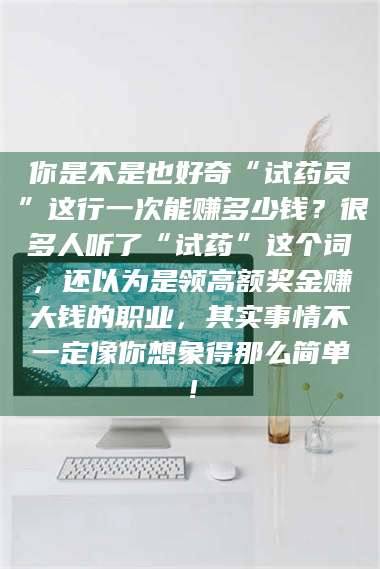 醴陵你是不是也好奇“试药员”这行一次能赚多少钱？很多人听了“试药”这个词，还以为是领高额奖金赚大钱的职业，其实事情不一定像你想象得那么简单！ 第1张