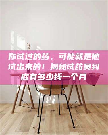 醴陵你试过的药，可能就是他试出来的！揭秘试药员到底有多少钱一个月 第1张