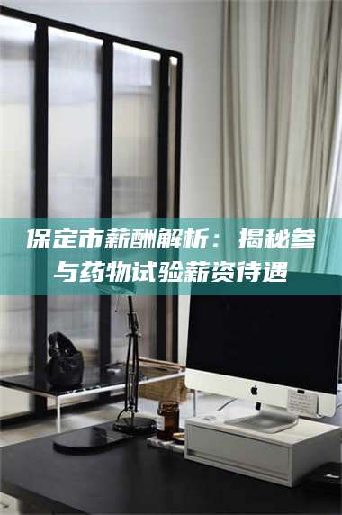 醴陵保定市薪酬解析：揭秘参与药物试验薪资待遇 第1张