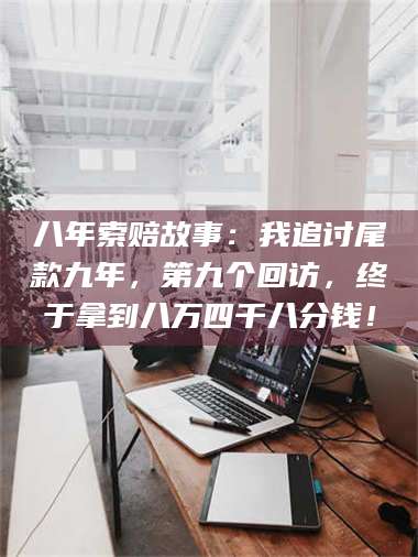 醴陵八年索赔故事：我追讨尾款九年，第九个回访，终于拿到八万四千八分钱！ 第1张