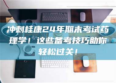 醴陵冲刺桂康24年期末考试药理学！这些备考技巧助你轻松过关！ 第1张