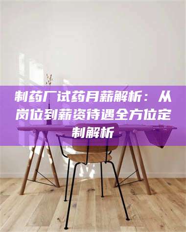 醴陵制药厂试药月薪解析：从岗位到薪资待遇全方位定制解析 第1张