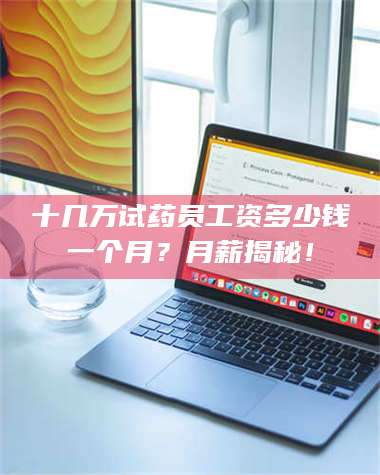 醴陵十几万试药员工资多少钱一个月？月薪揭秘！ 第1张