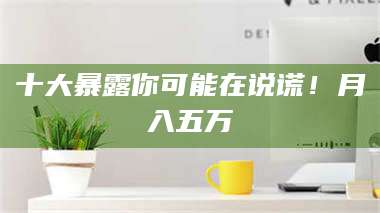 醴陵十大暴露你可能在说谎！月入五万 第1张