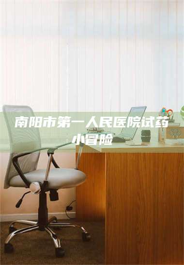 醴陵南阳市第一人民医院试药小冒险 第1张