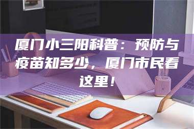 醴陵厦门小三阳科普:预防与疫苗知多少,厦门市民看这里! 第1张 醴陵厦门小三阳科普:预防与疫苗知多少,厦门市民看这里! 第1张