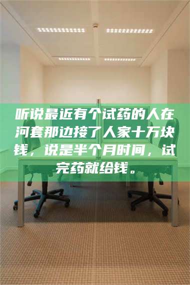 醴陵听说最近有个试药的人在河套那边接了人家十万块钱,说是半个月时间,试完药就给钱。 第1张 醴陵听说最近有个试药的人在河套那边接了人家十万块钱,说是半个月时间,试完药就给钱。 第1张