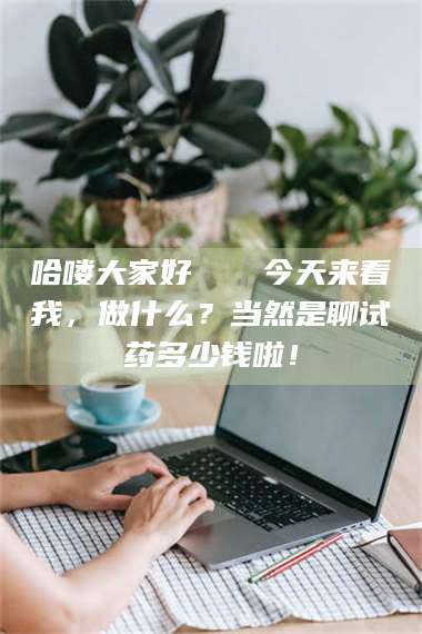 醴陵哈喽大家好👋今天来看我，做什么？当然是聊试药多少钱啦！ 第1张