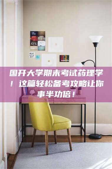 醴陵国开大学期末考试药理学！这篇轻松备考攻略让你事半功倍！ 第1张