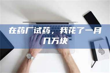 醴陵在药厂试药，我花了一月几万块 第1张