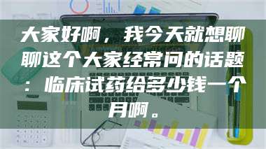 醴陵大家好啊，我今天就想聊聊这个大家经常问的话题：临床试药给多少钱一个月啊。 第1张