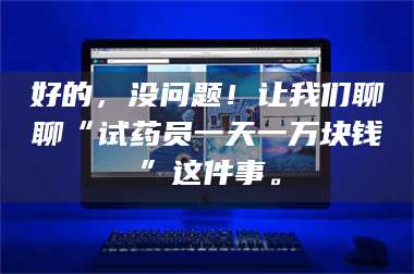醴陵好的,没问题!让我们聊聊“试药员一天一万块钱”这件事。 第1张 醴陵好的,没问题!让我们聊聊“试药员一天一万块钱”这件事。 第1张