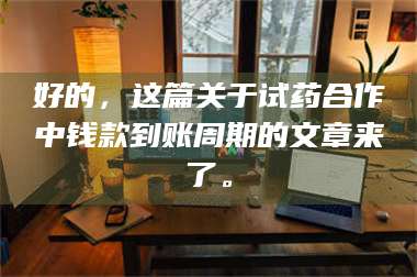 醴陵好的，这篇关于试药合作中钱款到账周期的文章来了。 第1张