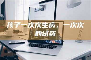 醴陵孩子一次次生病，一次次的试药 第1张