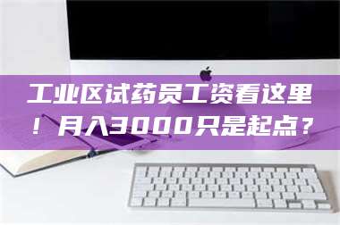 醴陵工业区试药员工资看这里！月入3000只是起点？ 第1张