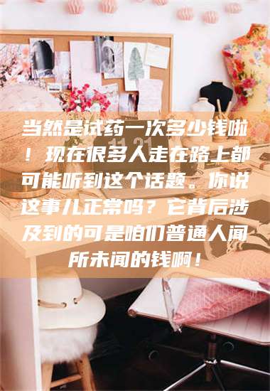 醴陵当然是试药一次多少钱啦！现在很多人走在路上都可能听到这个话题。你说这事儿正常吗？它背后涉及到的可是咱们普通人闻所未闻的钱啊！ 第1张