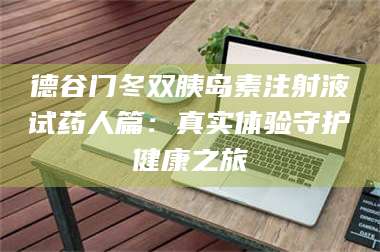醴陵德谷门冬双胰岛素注射液试药人篇：真实体验守护健康之旅 第1张
