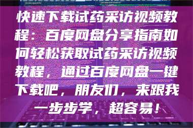 醴陵快速下载试药采访视频教程：百度网盘分享指南如何轻松获取试药采访视频教程，通过百度网盘一键下载吧，朋友们，来跟我一步步学，超容易！ 第1张