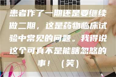 醴陵患者作了一期还是要继续做二期，这是药物临床试验中常见的问题。我得说这个可真不是能瞎忽悠的事！（笑） 第1张