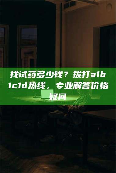 醴陵找试药多少钱？拨打a1b1c1d热线，专业解答价格疑问 第1张