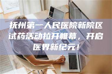 醴陵抚州第一人民医院新院区试药活动拉开帷幕,开启医界新纪元! 第1张 醴陵抚州第一人民医院新院区试药活动拉开帷幕,开启医界新纪元! 第1张