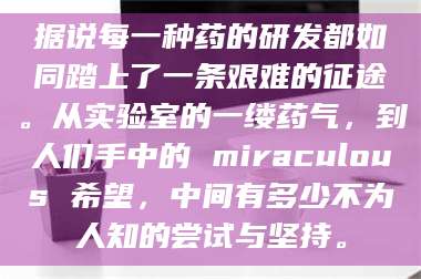 醴陵据说每一种药的研发都如同踏上了一条艰难的征途。从实验室的一缕药气，到人们手中的 miraculous 希望，中间有多少不为人知的尝试与坚持。 第1张