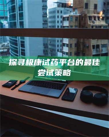 醴陵探寻极康试药平台的最佳尝试策略 第1张