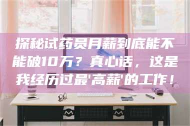 醴陵探秘试药员月薪到底能不能破10万？真心话，这是我经历过最'高薪'的工作！ 第1张