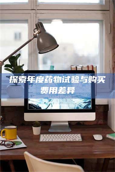 醴陵探索年度药物试验与购买费用差异 第1张