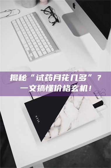 醴陵揭秘“试药月花几多”？一文搞懂价格玄机！ 第1张