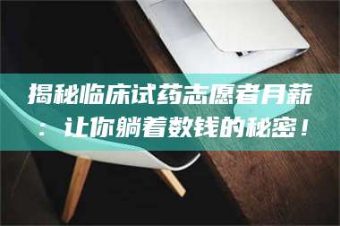 醴陵揭秘临床试药志愿者月薪:让你躺着数钱的秘密! 第1张 醴陵揭秘临床试药志愿者月薪:让你躺着数钱的秘密! 第1张