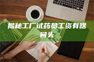 醴陵揭秘工厂试药员工资有啥问头 第1张