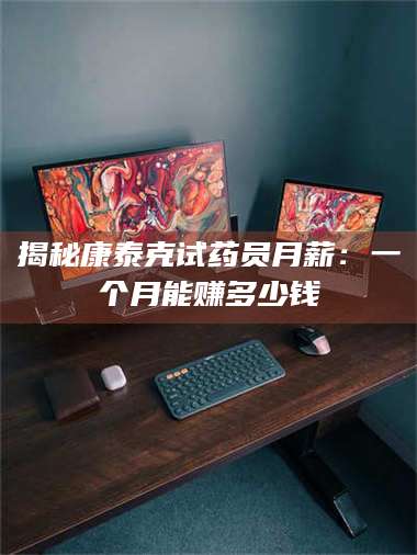 醴陵揭秘康泰克试药员月薪：一个月能赚多少钱 第1张