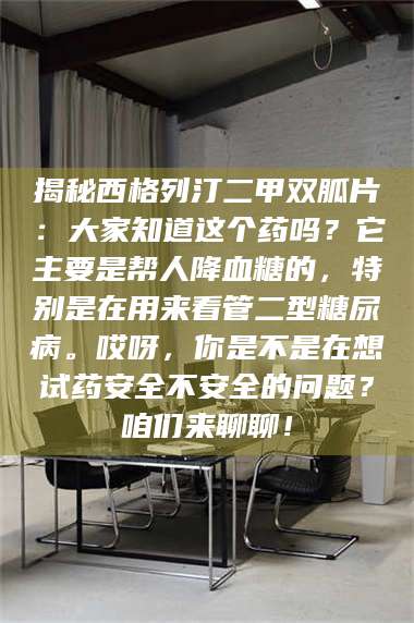 醴陵揭秘西格列汀二甲双胍片：大家知道这个药吗？它主要是帮人降血糖的，特别是在用来看管二型糖尿病。哎呀，你是不是在想试药安全不安全的问题？咱们来聊聊！ 第1张