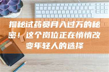 醴陵揭秘试药员月入过万的秘密！这个岗位正在悄悄改变年轻人的选择 第1张