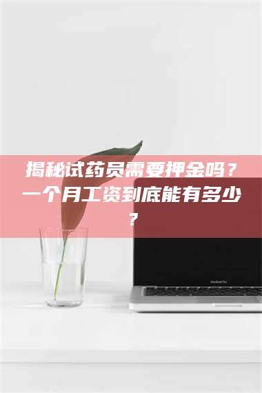 醴陵揭秘试药员需要押金吗？一个月工资到底能有多少？ 第1张
