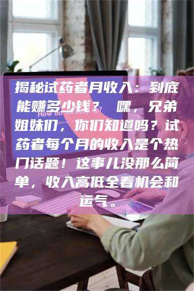 醴陵揭秘试药者月收入：到底能赚多少钱？ 嘿，兄弟姐妹们，你们知道吗？试药者每个月的收入是个热门话题！这事儿没那么简单，收入高低全看机会和运气。 第1张