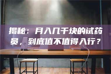 醴陵揭秘：月入几千块的试药员，到底值不值得入行？ 第1张