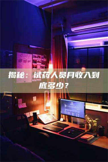 醴陵揭秘：试药人员月收入到底多少？ 第1张